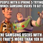 real. | PEOPLE WITH A IPHONE 5 TRYING TO CONVINCE SAMSUNG USERS TO GET IPHONE; THE SAMSUNG USERS WITH A PHONE THAT'S MORE THAN 10X BETTER | image tagged in memes,x x everywhere | made w/ Imgflip meme maker