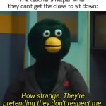 i wonder why... | The teacher's helper when they can't get the class to sit down: | image tagged in they're pretending they don't respect me,funny,memes | made w/ Imgflip meme maker