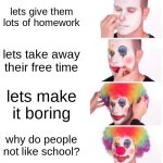 Clown Applying Makeup Meme | lets give them lots of homework; lets take away their free time; lets make it boring; why do people not like school? | image tagged in memes,clown applying makeup | made w/ Imgflip meme maker