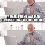 am i cooked | MY SMALL FRIEND WAS MAD BECAUSE HE WAS GETTING BULLIED; I TOLD HIM TO BE THE BIGGER PERSON | image tagged in memes,hide the pain harold,funny | made w/ Imgflip meme maker