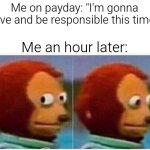 Payday | Me on payday: "I'm gonna save and be responsible this time!"; Me an hour later: | image tagged in memes,monkey puppet,funny,funny memes,fun | made w/ Imgflip meme maker