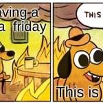 This Is Fine | me having a test on a  friday; This is fine | image tagged in memes,this is fine | made w/ Imgflip meme maker