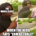 School memes | THE WHOLE CLASS; WHEN THE NERD SAYS "ERM ACTUALLY" | image tagged in dissappearing black guy | made w/ Imgflip meme maker