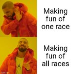 Drake Hotline Bling | Making fun of one race; Making fun of all races | image tagged in memes,drake hotline bling | made w/ Imgflip meme maker