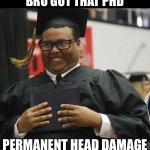 PhD | BRO GOT THAT PHD; PERMANENT HEAD DAMAGE | image tagged in graduated,phd,head,damage,thats a lot of damage | made w/ Imgflip meme maker