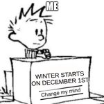 winter | ME; WINTER STARTS ON DECEMBER 1ST | image tagged in calvin change my mind,snow | made w/ Imgflip meme maker