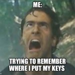 Where are my keys | ME:; TRYING TO REMEMBER WHERE I PUT MY KEYS | image tagged in agony ash - evil dead,remember,where,keys,forgot | made w/ Imgflip meme maker