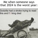 I found out that 2024 is the worst year | Me when someone says that 2024 is the worst year: | image tagged in godzilla,memes,funny | made w/ Imgflip meme maker