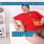 Think about it | WHATEVER DOESN'T MAKE YOU STRONGER; KILLS YOU | image tagged in fat man on couch eating chips | made w/ Imgflip meme maker