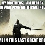 The world is against me | MY BROTHERS, I AM HEREBY DECLARING WAR UPON ARTIFICIAL INTELLIGENCE; JOIN ME IN THIS LAST GREAT CRUSADE | image tagged in the world is against me | made w/ Imgflip meme maker