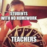 Diabolical | STUDENTS WITH NO HOMEWORK; TEACHERS | image tagged in girl with two uno cards | made w/ Imgflip meme maker