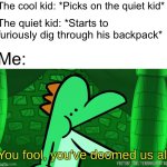 Just a remastered version of an old meme | The cool kid: *Picks on the quiet kid*; The quiet kid: *Starts to furiously dig through his backpack*; Me: | image tagged in you fool you've doomed us all,school,cool kids,quiet kid,nintendo,yoshi | made w/ Imgflip meme maker