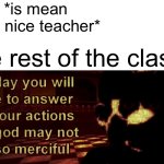 Oooooooh very scary | Bully: *is mean to the nice teacher*; The rest of the class: | image tagged in one day you will have to answer for your actions,school,bullying,bullies,smg4 | made w/ Imgflip meme maker