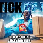 KSI Song | STICK; I LIKE MY CHEESE STICKY TOO BRUH | image tagged in ksi song | made w/ Imgflip meme maker