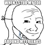 ................... | WHEN I STUB MY TOE; AROUND MY FRIENDS | image tagged in smiling mask crying man | made w/ Imgflip meme maker