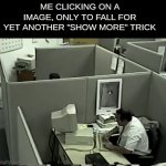 "WORK, YOU PIECE OF SHIT!" | ME CLICKING ON A IMAGE, ONLY TO FALL FOR YET ANOTHER "SHOW MORE" TRICK | image tagged in gifs,memes,funny,true story | made w/ Imgflip video-to-gif maker