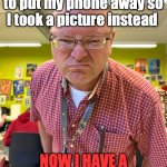 teacher | My teacher told me to put my phone away so I took a picture instead; NOW I HAVE A SATURDAY DETENTION!!! | image tagged in teacher mad | made w/ Imgflip meme maker