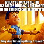 why do i fix everything i touch | WHEN YOU UNPLUG ALL THE NOISY BLEEPY THINGYS IN THE HOSPITAL SO THE PATIENTS CAN SLEEP BETTER | image tagged in why do i fix everything i touch | made w/ Imgflip meme maker