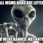 Alien Pointing | ALL MSMG BANS ARE LIFTED; IF YOU WERE BANNED, NOT ANYMORE | image tagged in alien pointing | made w/ Imgflip meme maker