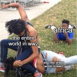 D: | africa; the entire world in ww2; also the entire world in ww2 | image tagged in guy recording a fight | made w/ Imgflip meme maker