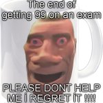 muhggg | The end of getting 99 on an exam; PLEASE DONT HELP ME İ REGRET İT !!!! | image tagged in weed mug | made w/ Imgflip meme maker