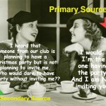 Learning about research sources can be sketchy | Primary Source; I would. 
I'm the one having the party. And I am NOT inviting you. I heard that someone from our club is planning to have a Christmas party but is not planning to invite me. Who would dare to have a party without inviting me?? Secondary Source | image tagged in vintage gossip,english teachers,research,writers | made w/ Imgflip meme maker