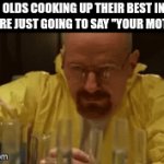 uncreative and pathetic | 6-YR OLDS COOKING UP THEIR BEST INSULT (THEY'RE JUST GOING TO SAY "YOUR MOTHER") | image tagged in gifs,walter white cooking | made w/ Imgflip video-to-gif maker