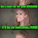 That's awful Anna | Get a new car for your HUSBAND; - it'll be an awesome TRADE | image tagged in memes,bad pun anna kendrick,husband wife,marriage | made w/ Imgflip meme maker