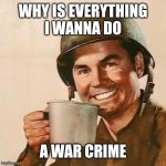 Coffee Soldier | WHY IS EVERYTHING I WANNA DO; A WAR CRIME | image tagged in coffee soldier | made w/ Imgflip meme maker