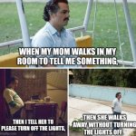 Oh well now I have to turn them off myself | WHEN MY MOM WALKS IN MY ROOM TO TELL ME SOMETHING, THEN I TELL HER TO PLEASE TURN OFF THE LIGHTS, THEN SHE WALKS AWAY WITHOUT TURNING THE LIGHTS OFF. | image tagged in memes,sad pablo escobar | made w/ Imgflip meme maker