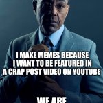 Pogfish let's go put my memes on his discord or reddit | YOU MAKE MEMES BECAUSE YOU ARE LONELY; I MAKE MEMES BECAUSE I WANT TO BE FEATURED IN A CRAP POST VIDEO ON YOUTUBE; WE ARE NOT THE SAME | image tagged in gus fring we are not the same | made w/ Imgflip meme maker