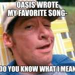 earnest p worrell | OASIS WROTE MY FAVORITE SONG-; DO YOU KNOW WHAT I MEAN | image tagged in earnest p worrell | made w/ Imgflip meme maker