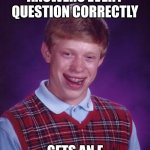 Bad Luck Brian | ANSWERS EVERY QUESTION CORRECTLY; GETS AN F | image tagged in memes,bad luck brian | made w/ Imgflip meme maker