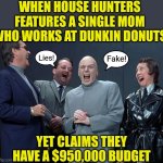 How do you know House Hunters is fake? They have no idea what people earn outside of LA or NYC. | WHEN HOUSE HUNTERS FEATURES A SINGLE MOM WHO WORKS AT DUNKIN DONUTS; Lies! Fake! YET CLAIMS THEY HAVE A $950,000 BUDGET | image tagged in memes,laughing villains,fake,houses,salary,lying | made w/ Imgflip meme maker