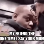 ;3 | MY FRIEND THE ONE TIME I SAY YOUR MOM | image tagged in gifs,funny memes | made w/ Imgflip video-to-gif maker