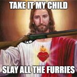 anti furry meme | TAKE IT MY CHILD; SLAY ALL THE FURRIES | image tagged in jesus,anti furry | made w/ Imgflip meme maker