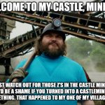 castleminer  z reference in the minecraft movie! | WELCOME TO MY CASTLE, MINERS! JUST WATCH OUT FOR THOSE Z'S IN THE CASTLE MINES. IT'D BE A SHAME IF YOU TURNED INTO A CASTLEMINER Z OR SOMETHING. THAT HAPPENED TO MY ONE OF MY VILLAGERS ONCE. | image tagged in steve minecraft movie | made w/ Imgflip meme maker