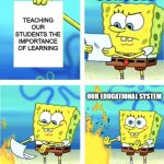 Our educational system is messed up bro | SCHOOLS; TEACHING OUR STUDENTS THE IMPORTANCE OF LEARNING; OUR EDUCATIONAL SYSTEM | image tagged in spongebob burning paper | made w/ Imgflip meme maker