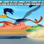 road runner | ME LEAVING THE LOCAL LIBRARY AFTER TEARING OUT ALL THE PAGES FROM THE MYSTERY BOOKS TO MAKE THEM MORE MYSTERIOUS | image tagged in road runner | made w/ Imgflip meme maker