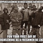 High School bathroom meme | UPPERCLASSMENS IN HIGH SCHOOL BATHROOM; POV YOUR FIRST DAY OF HIGHSCHOOL AS A FRESHMEN BE LIKE | image tagged in all my homies hate | made w/ Imgflip meme maker