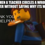 annoying teachers | WHEN A TEACHER CIRCLES A WRONG ANSWER WITHOUT SAYING WHY ITS WRONG | image tagged in thank you mr helpful | made w/ Imgflip meme maker