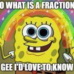 fractions | SO WHAT IS A FRACTION? GEE I'D LOVE TO KNOW | image tagged in memes,imagination spongebob,fractions,maths,spongebob | made w/ Imgflip meme maker