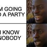 aint no party like a di- | IM GOING TO A PARTY; I KNOW NOBODY | image tagged in oh yeah oh no | made w/ Imgflip meme maker