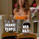 Are you two friends? | IRANIC PEOPLE; NEO NAZI | image tagged in are you two friends,memes,neo-nazis,aryan,iran,iranian | made w/ Imgflip meme maker