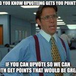 That Would Be Great | DID YOU KNOW UPVOTEING GETS YOU POINTS? IF YOU CAN UPVOTE SO WE CAN BOTH GET POINTS THAT WOULD BE GREAT. | image tagged in memes,that would be great | made w/ Imgflip meme maker