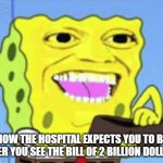 Spongebob Money | HOW THE HOSPITAL EXPECTS YOU TO BE AFTER YOU SEE THE BILL OF 2 BILLION DOLLARS | image tagged in spongebob money | made w/ Imgflip meme maker