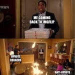 Ain't hating just thought it was funny | ME COMING BACK TO IMGFLIP; UPVOTE BEGGERS; ANTI-UPVOTE BEGGERS | image tagged in community fire pizza meme,meme | made w/ Imgflip meme maker