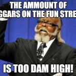 it is | THE AMMOUNT OF BEGGARS ON THE FUN STREAM; IS TOO DAM HIGH! | image tagged in memes,too damn high | made w/ Imgflip meme maker