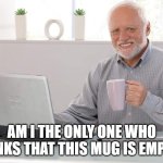 Old Man mug | AM I THE ONLY ONE WHO THINKS THAT THIS MUG IS EMPTY? | image tagged in old man cup of coffee,the future is now old man,funny,fun,funny memes | made w/ Imgflip meme maker