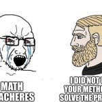 Soyboy Vs Yes Chad | I DID NOT USE YOUR METHOD TO SOLVE THE PROBLEM; MATH TEACHERES | image tagged in soyboy vs yes chad | made w/ Imgflip meme maker